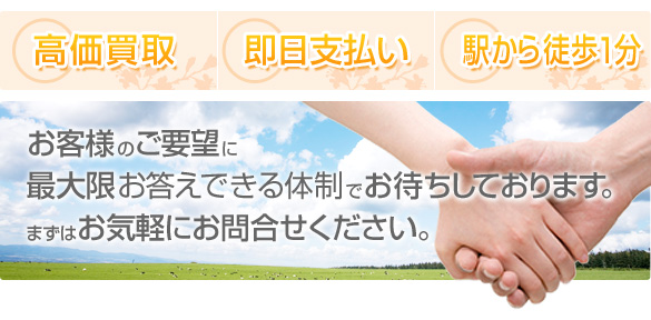 高価買取　即日支払い　駅から徒歩1分 お客様のご要望に最大限お答えできる体制でお待ちしております。まずはお気軽にお問合せください。