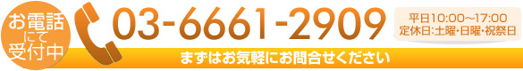 お電話にて受付中 TEL:03-6661-2909 平日10:00～17:00　定休日：土曜、日曜・祝祭日